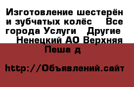 Изготовление шестерён и зубчатых колёс. - Все города Услуги » Другие   . Ненецкий АО,Верхняя Пеша д.